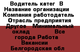 Водитель-катег. В › Название организации ­ Компания-работодатель › Отрасль предприятия ­ Другое › Минимальный оклад ­ 16 000 - Все города Работа » Вакансии   . Белгородская обл.,Белгород г.